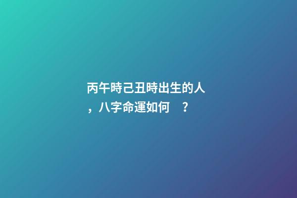 丙午時己丑時出生的人，八字命運如何？